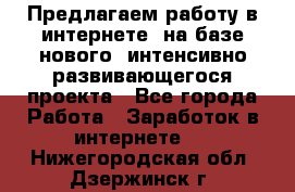 Предлагаем работу в интернете, на базе нового, интенсивно-развивающегося проекта - Все города Работа » Заработок в интернете   . Нижегородская обл.,Дзержинск г.